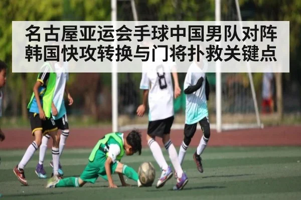 名古屋亚运会手球中国男队对阵韩国快攻转换与门将扑救关键点