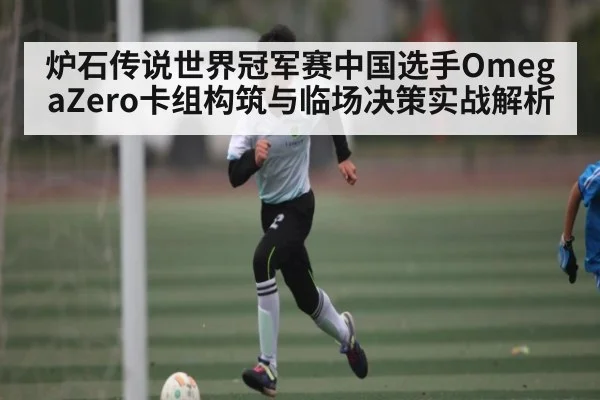炉石传说世界冠军赛中国选手OmegaZero卡组构筑与临场决策实战解析
